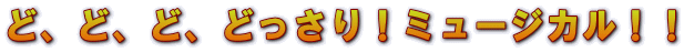 ど、ど、ど、どっさり！ミュージカル！！